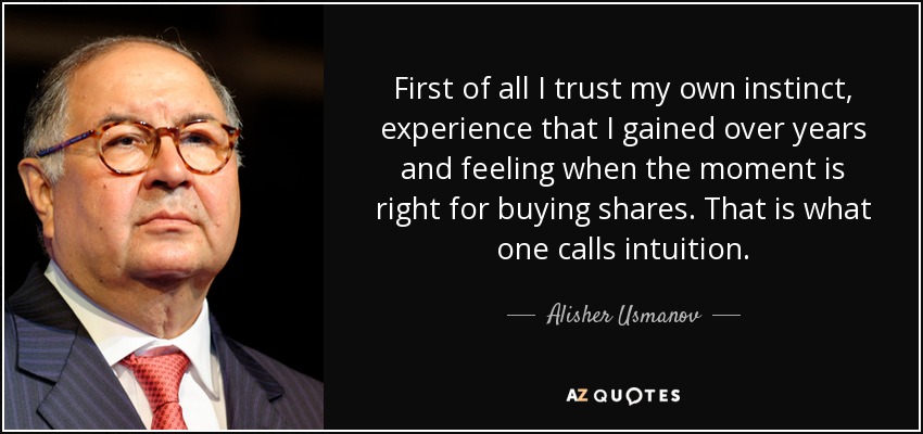 First of all I trust my own instinct, experience that I gained over years and feeling when the moment is right for buying shares. That is what one calls intuition. - Alisher Usmanov