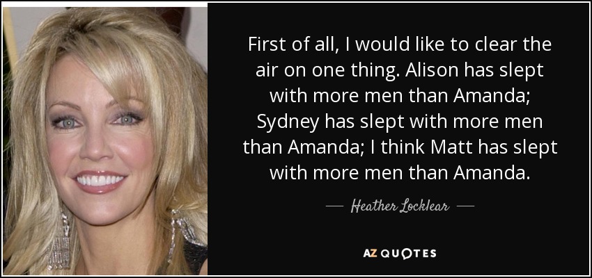 First of all, I would like to clear the air on one thing. Alison has slept with more men than Amanda; Sydney has slept with more men than Amanda; I think Matt has slept with more men than Amanda. - Heather Locklear