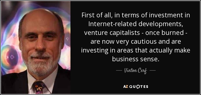 First of all, in terms of investment in Internet-related developments, venture capitalists - once burned - are now very cautious and are investing in areas that actually make business sense. - Vinton Cerf