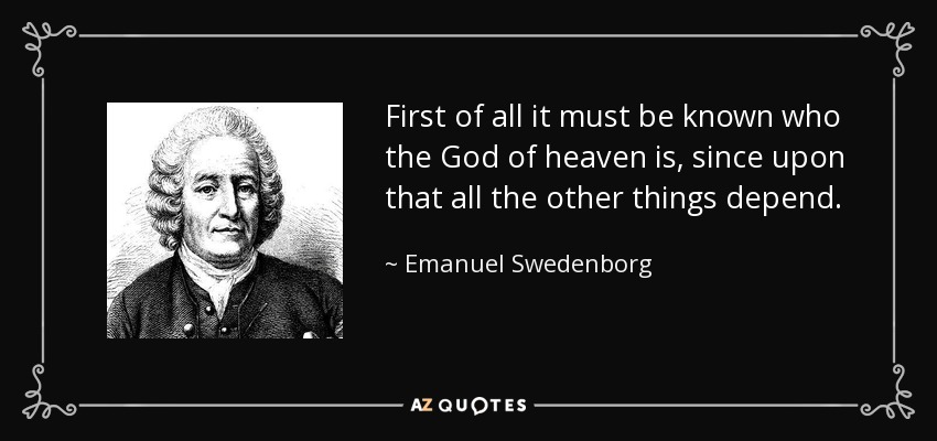 First of all it must be known who the God of heaven is, since upon that all the other things depend. - Emanuel Swedenborg