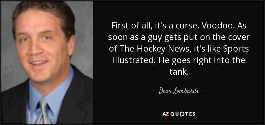 First of all, it's a curse. Voodoo. As soon as a guy gets put on the cover of The Hockey News, it's like Sports Illustrated. He goes right into the tank. - Dean Lombardi
