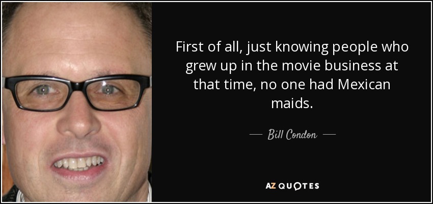 First of all, just knowing people who grew up in the movie business at that time, no one had Mexican maids. - Bill Condon