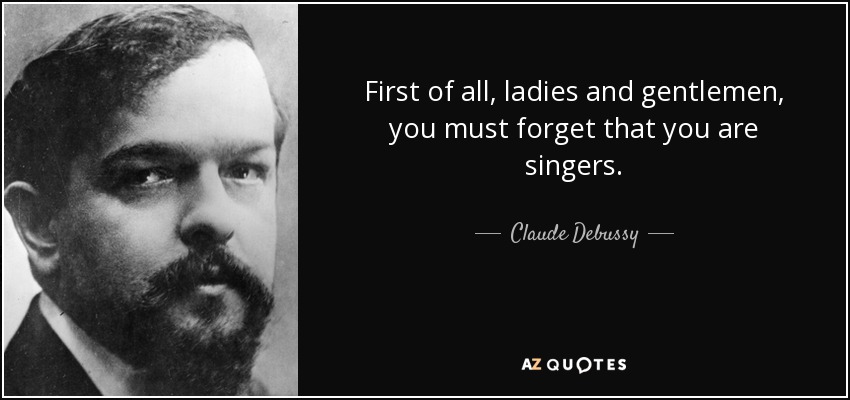 First of all, ladies and gentlemen, you must forget that you are singers. - Claude Debussy