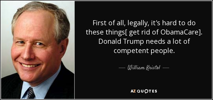 First of all, legally, it's hard to do these things[ get rid of ObamaCare]. Donald Trump needs a lot of competent people. - William Kristol
