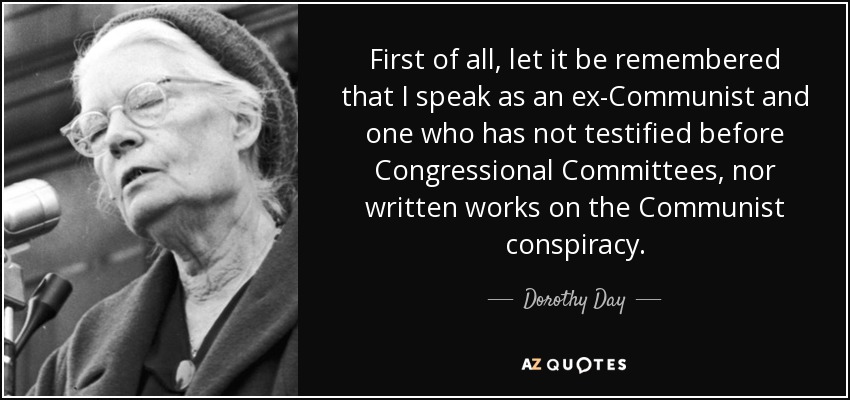 First of all, let it be remembered that I speak as an ex-Communist and one who has not testified before Congressional Committees, nor written works on the Communist conspiracy. - Dorothy Day