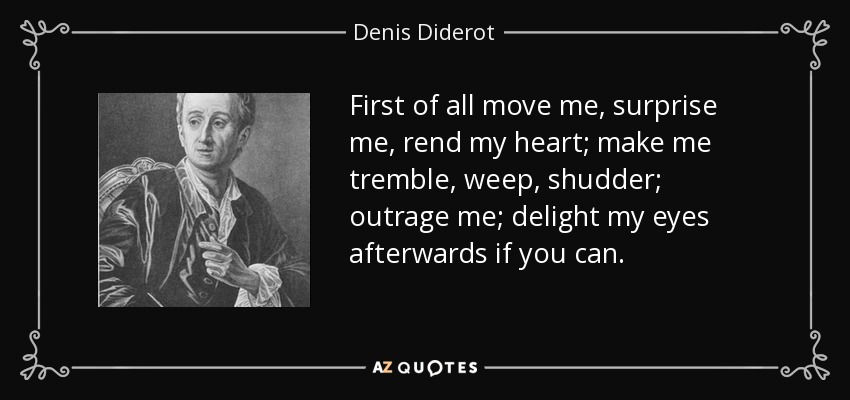 First of all move me, surprise me, rend my heart; make me tremble, weep, shudder; outrage me; delight my eyes afterwards if you can. - Denis Diderot