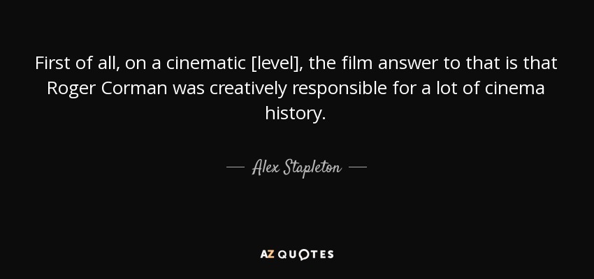 First of all, on a cinematic [level], the film answer to that is that Roger Corman was creatively responsible for a lot of cinema history. - Alex Stapleton