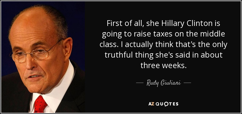 First of all, she Hillary Clinton is going to raise taxes on the middle class. I actually think that's the only truthful thing she's said in about three weeks. - Rudy Giuliani