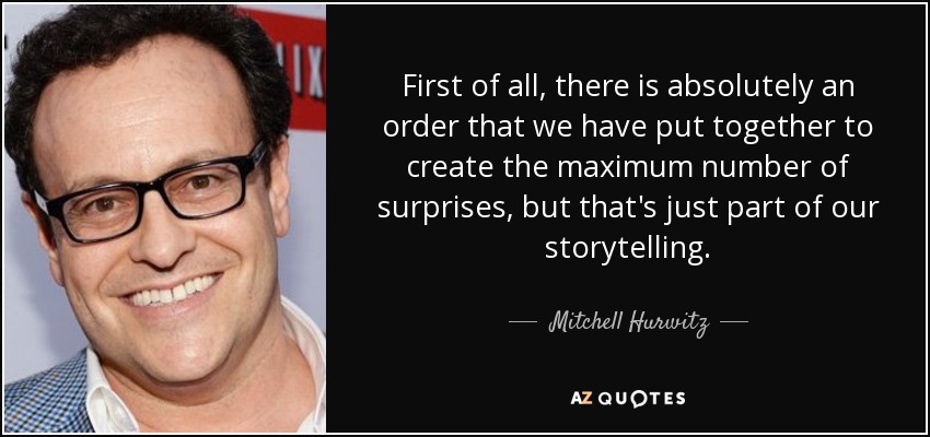 First of all, there is absolutely an order that we have put together to create the maximum number of surprises, but that's just part of our storytelling. - Mitchell Hurwitz