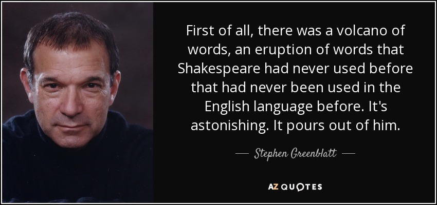 First of all, there was a volcano of words, an eruption of words that Shakespeare had never used before that had never been used in the English language before. It's astonishing. It pours out of him. - Stephen Greenblatt