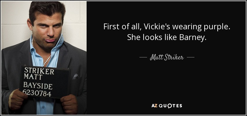 First of all, Vickie's wearing purple. She looks like Barney. - Matt Striker