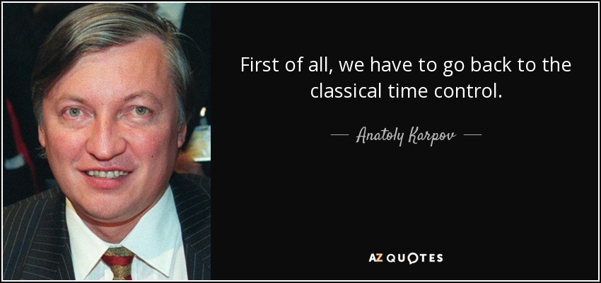 First of all, we have to go back to the classical time control. - Anatoly Karpov
