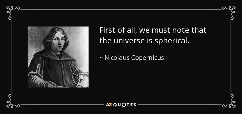 First of all, we must note that the universe is spherical. - Nicolaus Copernicus