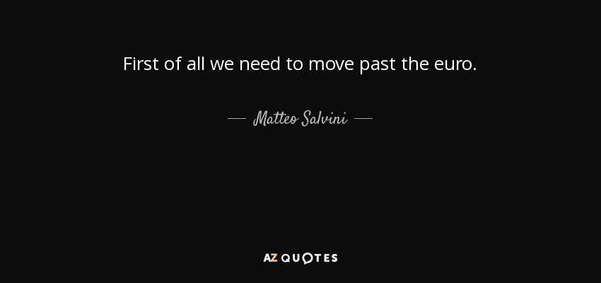 First of all we need to move past the euro. - Matteo Salvini