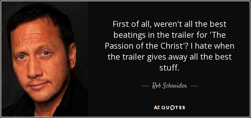 First of all, weren't all the best beatings in the trailer for 'The Passion of the Christ'? I hate when the trailer gives away all the best stuff. - Rob Schneider