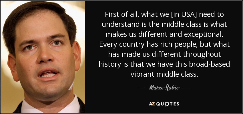 First of all, what we [in USA] need to understand is the middle class is what makes us different and exceptional. Every country has rich people, but what has made us different throughout history is that we have this broad-based vibrant middle class. - Marco Rubio
