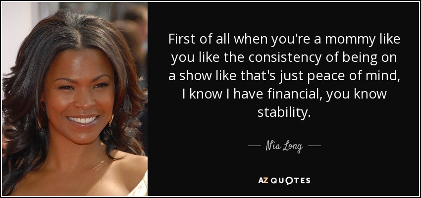 First of all when you're a mommy like you like the consistency of being on a show like that's just peace of mind, I know I have financial, you know stability. - Nia Long