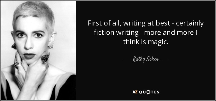 First of all, writing at best - certainly fiction writing - more and more I think is magic. - Kathy Acker