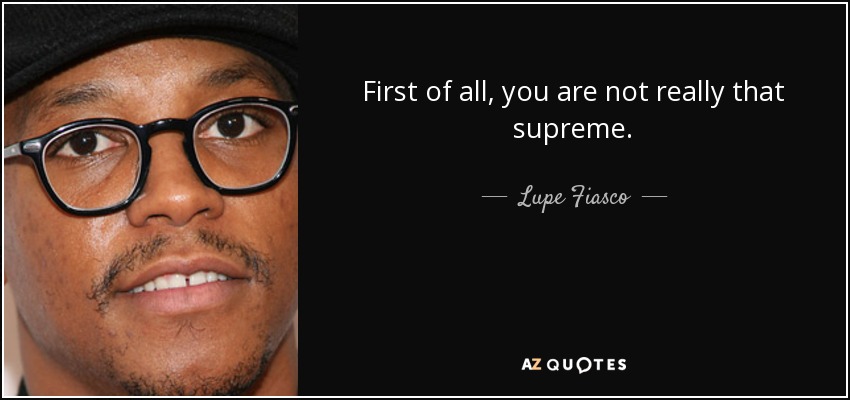 First of all, you are not really that supreme. - Lupe Fiasco
