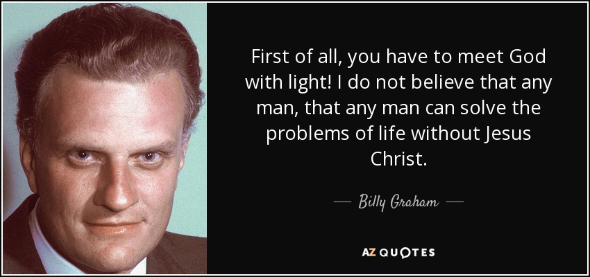 First of all, you have to meet God with light! I do not believe that any man, that any man can solve the problems of life without Jesus Christ. - Billy Graham
