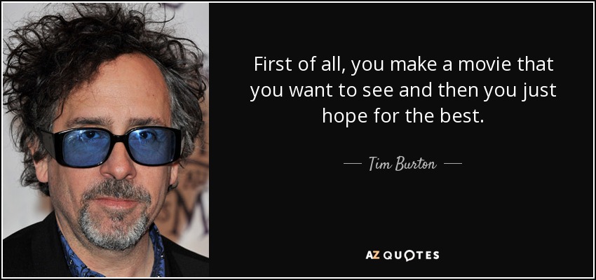 First of all, you make a movie that you want to see and then you just hope for the best. - Tim Burton