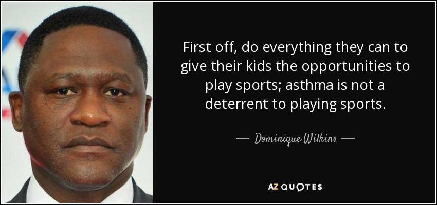 First off, do everything they can to give their kids the opportunities to play sports; asthma is not a deterrent to playing sports. - Dominique Wilkins