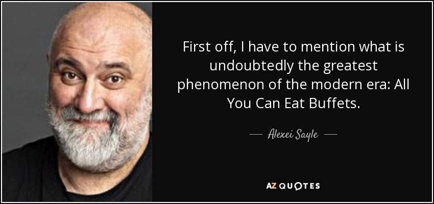 First off, I have to mention what is undoubtedly the greatest phenomenon of the modern era: All You Can Eat Buffets. - Alexei Sayle