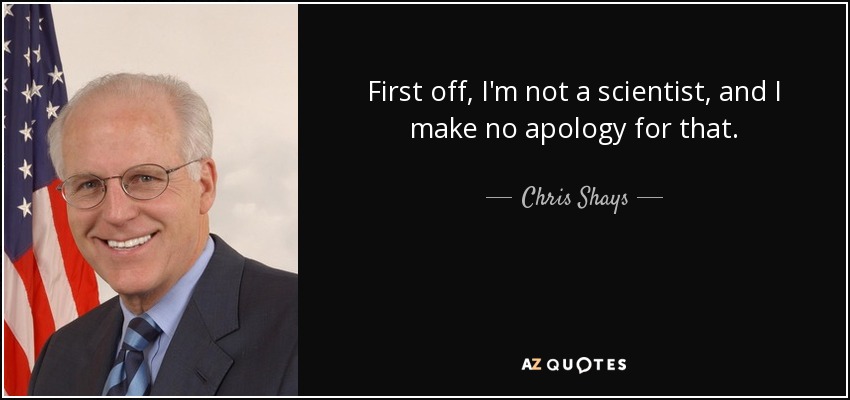 First off, I'm not a scientist, and I make no apology for that. - Chris Shays