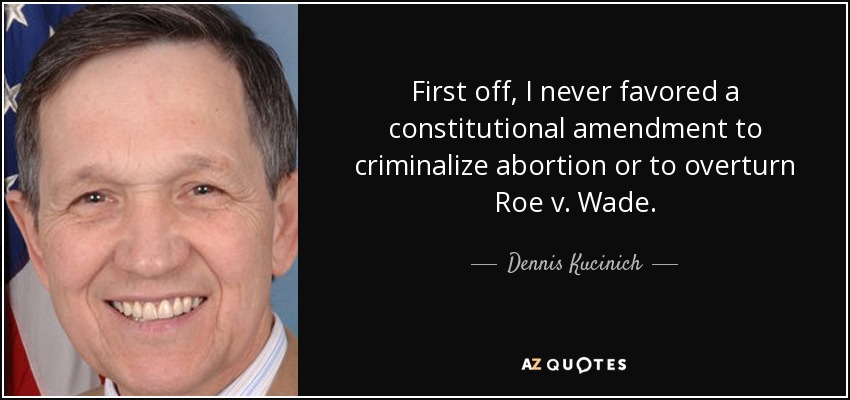 First off, I never favored a constitutional amendment to criminalize abortion or to overturn Roe v. Wade. - Dennis Kucinich