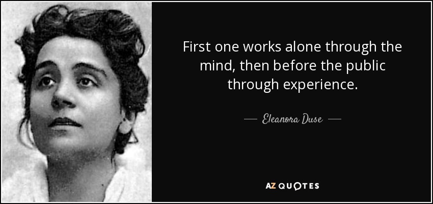 First one works alone through the mind, then before the public through experience. - Eleanora Duse