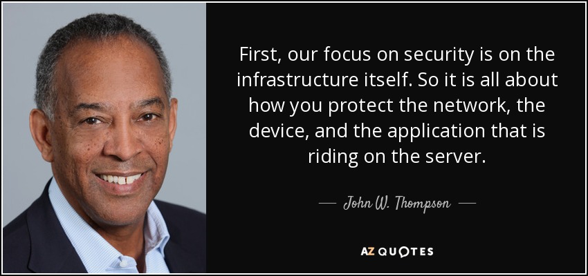 First, our focus on security is on the infrastructure itself. So it is all about how you protect the network, the device, and the application that is riding on the server. - John W. Thompson