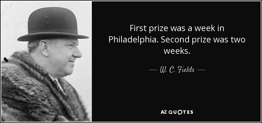 First prize was a week in Philadelphia. Second prize was two weeks. - W. C. Fields