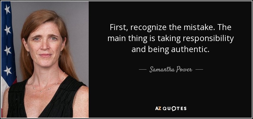 First, recognize the mistake. The main thing is taking responsibility and being authentic. - Samantha Power