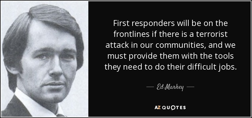 First responders will be on the frontlines if there is a terrorist attack in our communities, and we must provide them with the tools they need to do their difficult jobs. - Ed Markey