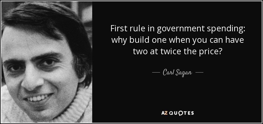 First rule in government spending: why build one when you can have two at twice the price? - Carl Sagan