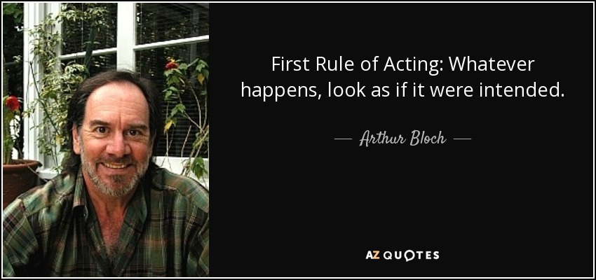 First Rule of Acting: Whatever happens, look as if it were intended. - Arthur Bloch