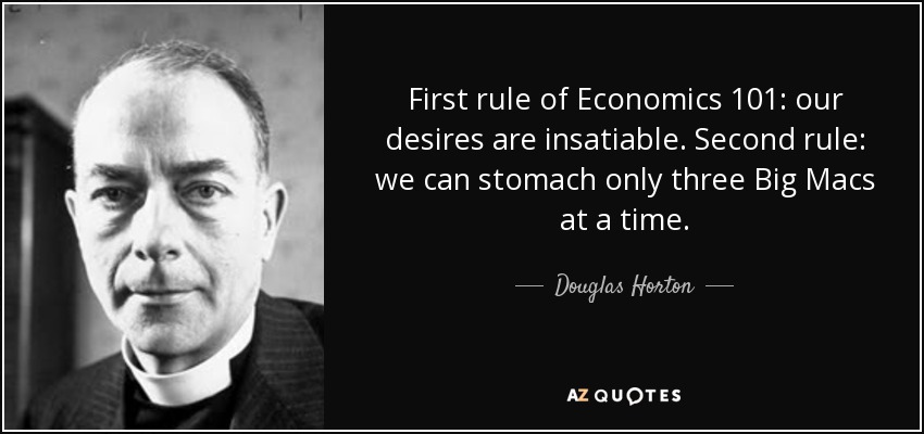 First rule of Economics 101: our desires are insatiable. Second rule: we can stomach only three Big Macs at a time. - Douglas Horton