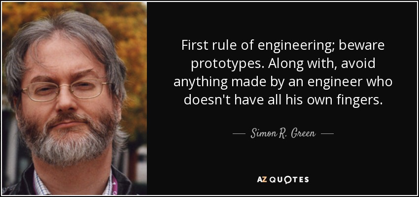 First rule of engineering; beware prototypes. Along with, avoid anything made by an engineer who doesn't have all his own fingers. - Simon R. Green