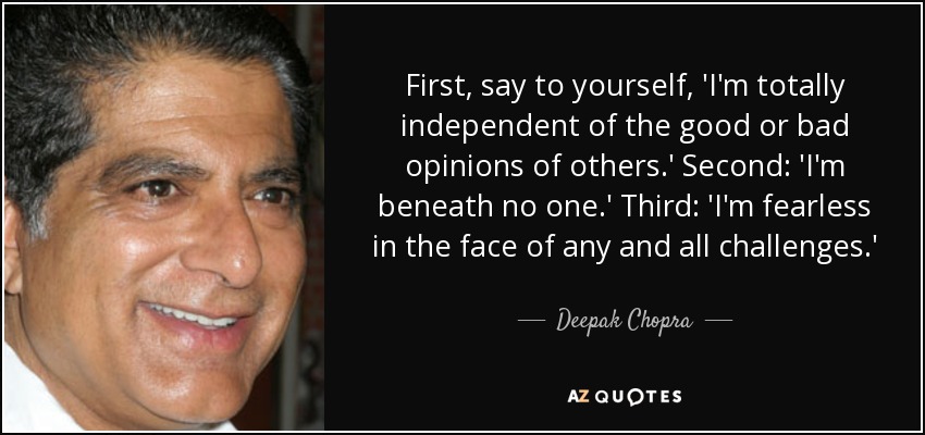First, say to yourself, 'I'm totally independent of the good or bad opinions of others.' Second: 'I'm beneath no one.' Third: 'I'm fearless in the face of any and all challenges.' - Deepak Chopra