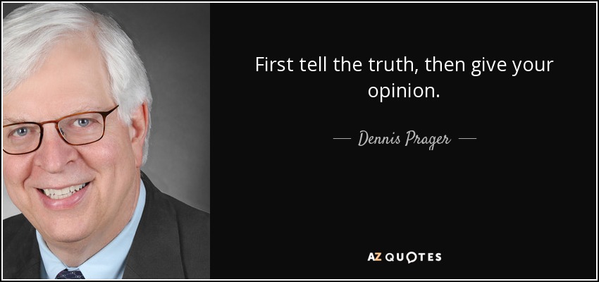First tell the truth, then give your opinion. - Dennis Prager