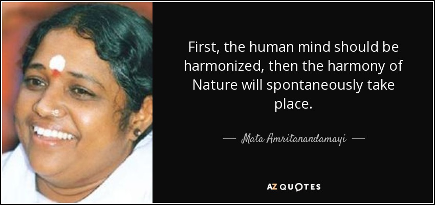 First, the human mind should be harmonized, then the harmony of Nature will spontaneously take place. - Mata Amritanandamayi