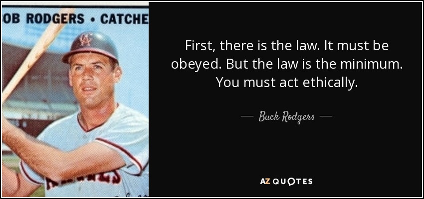 First, there is the law. It must be obeyed. But the law is the minimum. You must act ethically. - Buck Rodgers
