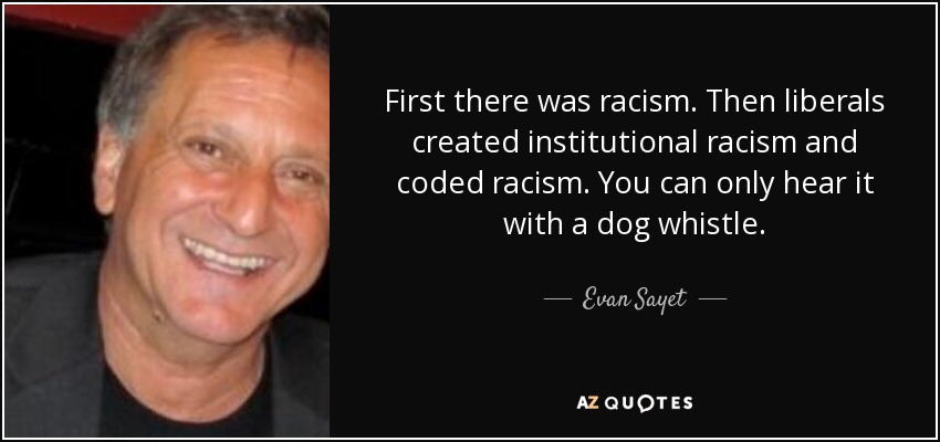 First there was racism. Then liberals created institutional racism and coded racism. You can only hear it with a dog whistle. - Evan Sayet