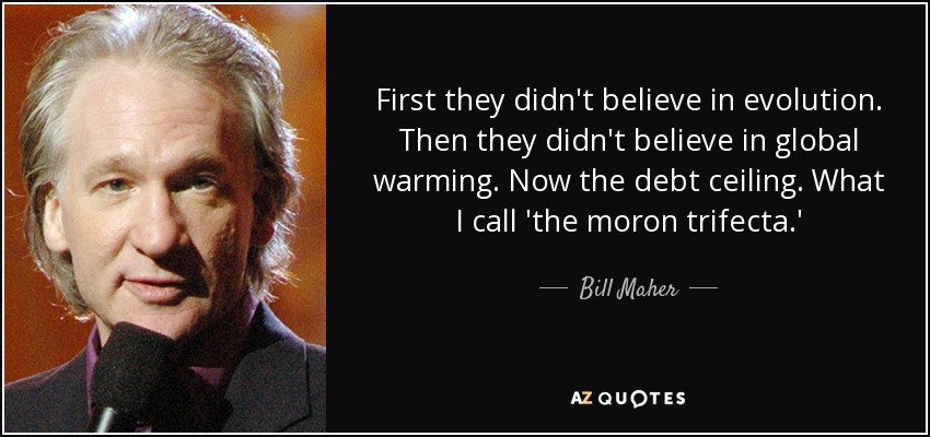 First they didn't believe in evolution. Then they didn't believe in global warming. Now the debt ceiling. What I call 'the moron trifecta.' - Bill Maher