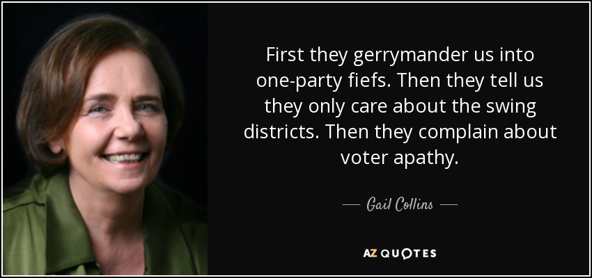 First they gerrymander us into one-party fiefs. Then they tell us they only care about the swing districts. Then they complain about voter apathy. - Gail Collins