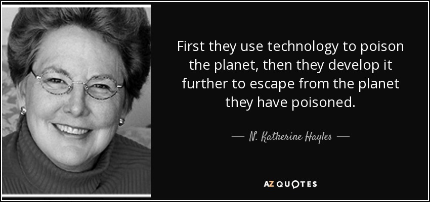 First they use technology to poison the planet, then they develop it further to escape from the planet they have poisoned. - N. Katherine Hayles