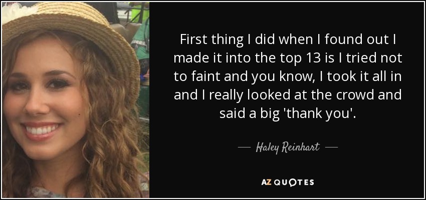 First thing I did when I found out I made it into the top 13 is I tried not to faint and you know, I took it all in and I really looked at the crowd and said a big 'thank you'. - Haley Reinhart