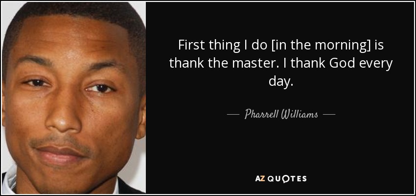 First thing I do [in the morning] is thank the master. I thank God every day. - Pharrell Williams