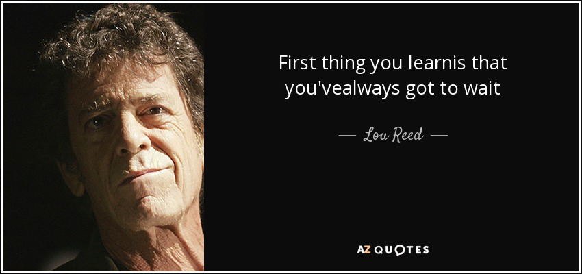 First thing you learnis that you'vealways got to wait - Lou Reed