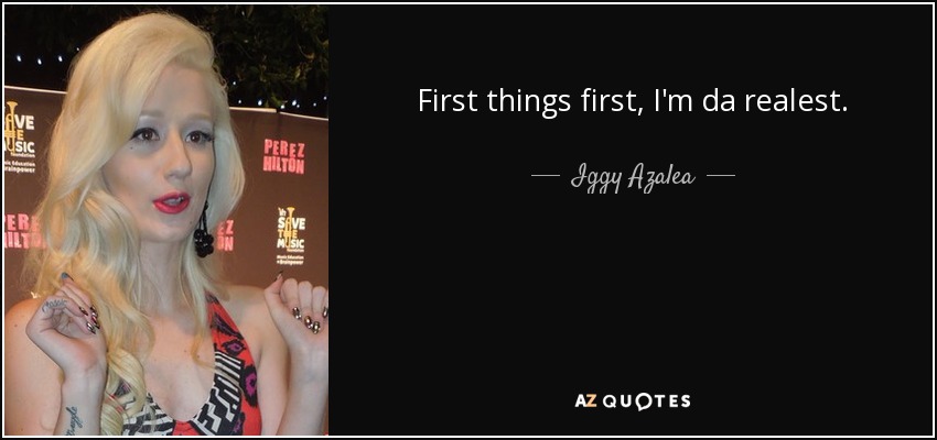 First things first, I'm da realest. - Iggy Azalea